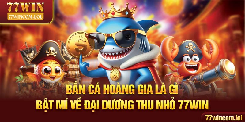 Bắn Cá Hoàng Gia Là Gì - Bật Mí Về Đại Dương Thu Nhỏ 77Win