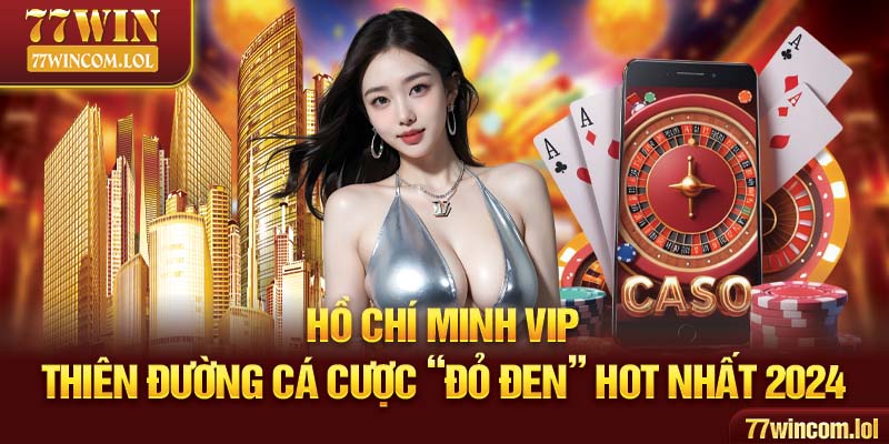 Hồ Chí Minh VIP - Thiên Đường Cá Cược “Đỏ Đen” Hot nhất 2024